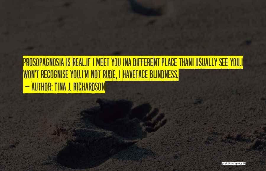 Tina J. Richardson Quotes: Prosopagnosia Is Real.if I Meet You Ina Different Place Thani Usually See You.i Won't Recognise You.i'm Not Rude, I Haveface