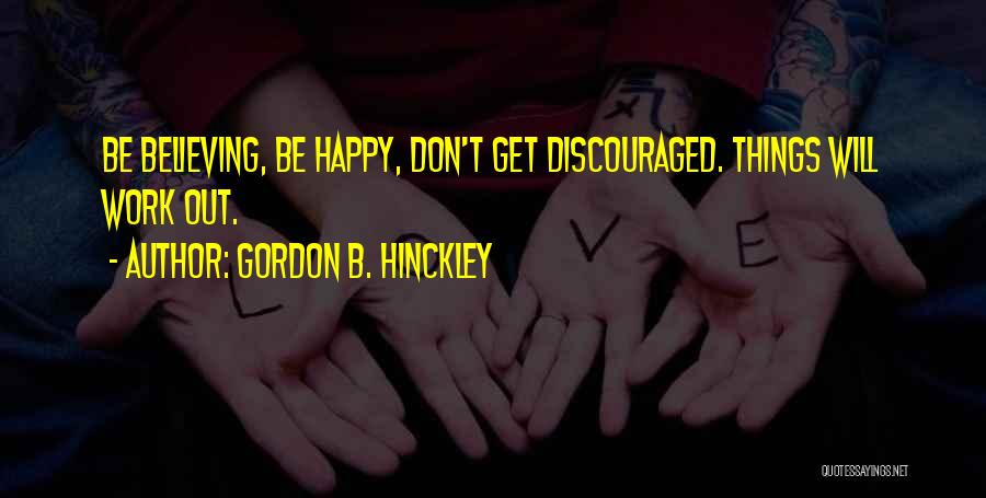 Gordon B. Hinckley Quotes: Be Believing, Be Happy, Don't Get Discouraged. Things Will Work Out.