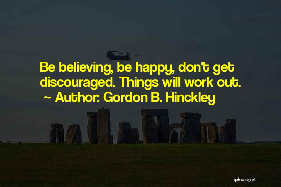 Gordon B. Hinckley Quotes: Be Believing, Be Happy, Don't Get Discouraged. Things Will Work Out.