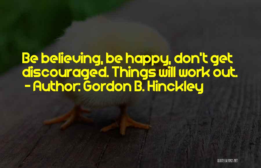 Gordon B. Hinckley Quotes: Be Believing, Be Happy, Don't Get Discouraged. Things Will Work Out.