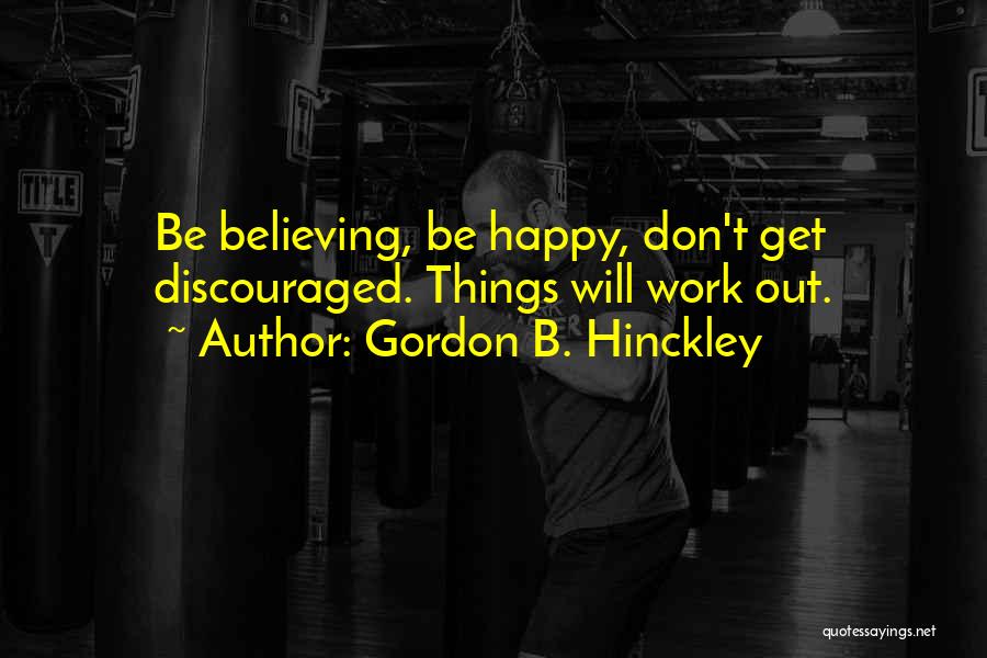 Gordon B. Hinckley Quotes: Be Believing, Be Happy, Don't Get Discouraged. Things Will Work Out.