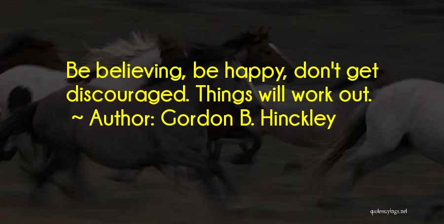 Gordon B. Hinckley Quotes: Be Believing, Be Happy, Don't Get Discouraged. Things Will Work Out.