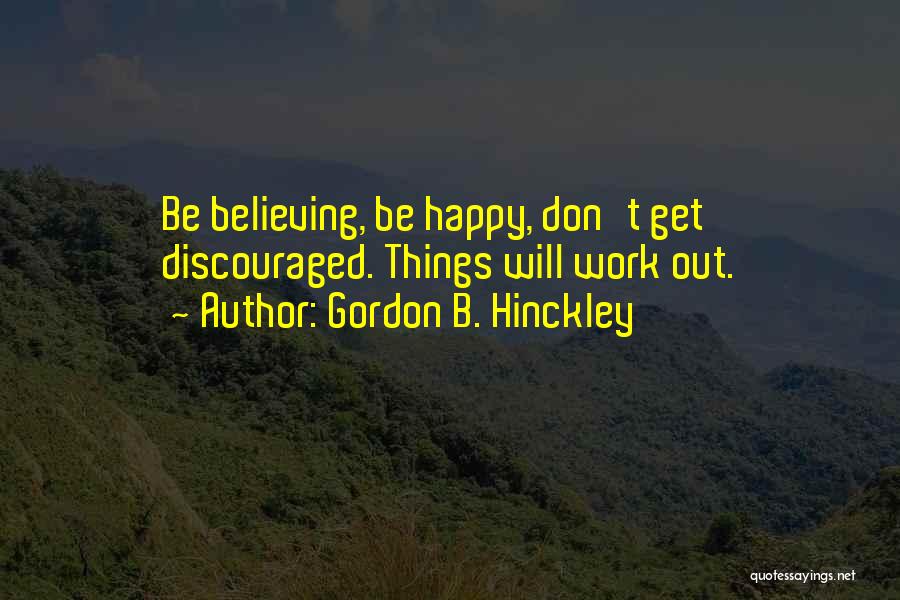 Gordon B. Hinckley Quotes: Be Believing, Be Happy, Don't Get Discouraged. Things Will Work Out.