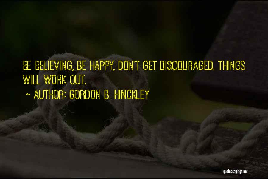 Gordon B. Hinckley Quotes: Be Believing, Be Happy, Don't Get Discouraged. Things Will Work Out.