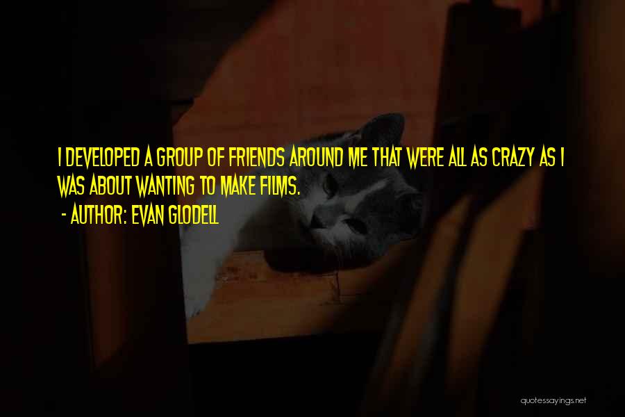 Evan Glodell Quotes: I Developed A Group Of Friends Around Me That Were All As Crazy As I Was About Wanting To Make