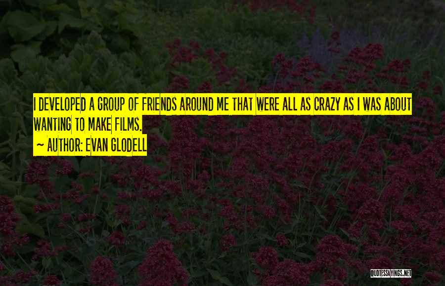 Evan Glodell Quotes: I Developed A Group Of Friends Around Me That Were All As Crazy As I Was About Wanting To Make