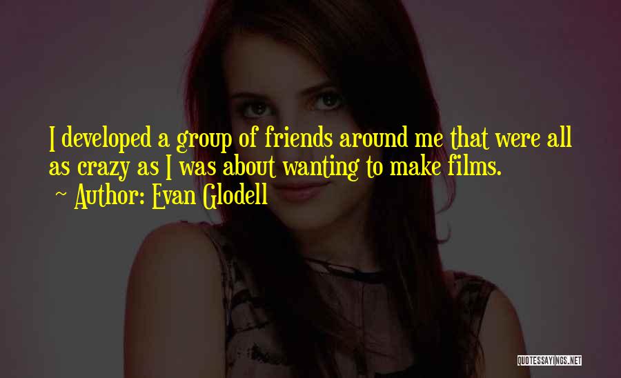 Evan Glodell Quotes: I Developed A Group Of Friends Around Me That Were All As Crazy As I Was About Wanting To Make