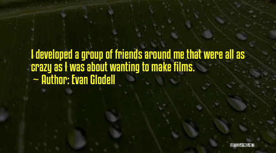 Evan Glodell Quotes: I Developed A Group Of Friends Around Me That Were All As Crazy As I Was About Wanting To Make