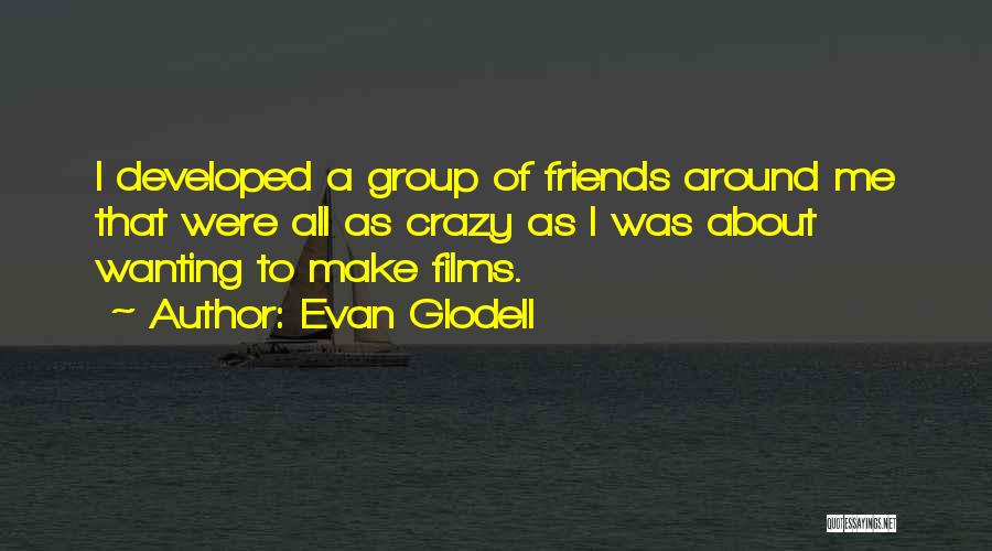 Evan Glodell Quotes: I Developed A Group Of Friends Around Me That Were All As Crazy As I Was About Wanting To Make