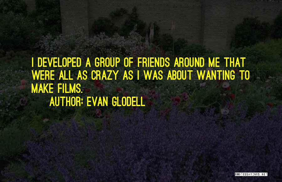 Evan Glodell Quotes: I Developed A Group Of Friends Around Me That Were All As Crazy As I Was About Wanting To Make