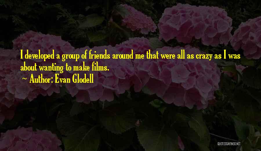 Evan Glodell Quotes: I Developed A Group Of Friends Around Me That Were All As Crazy As I Was About Wanting To Make