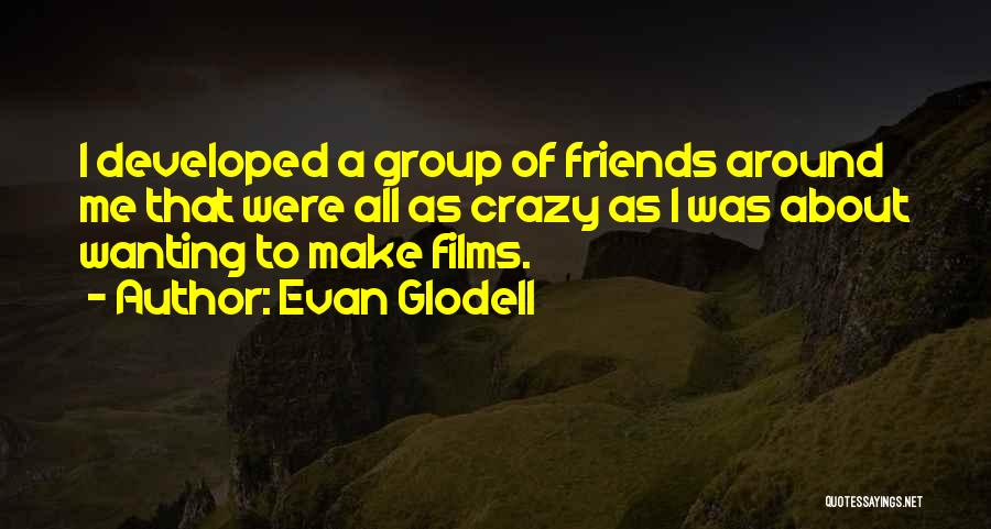 Evan Glodell Quotes: I Developed A Group Of Friends Around Me That Were All As Crazy As I Was About Wanting To Make