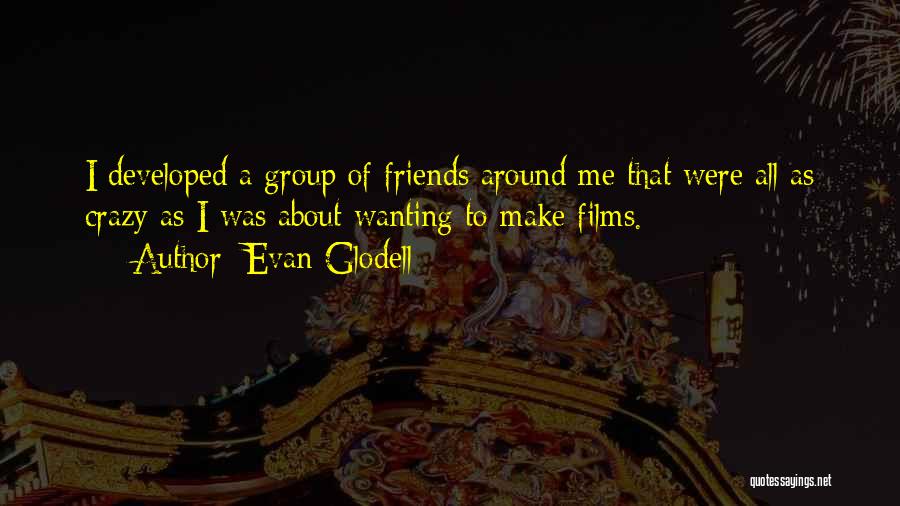 Evan Glodell Quotes: I Developed A Group Of Friends Around Me That Were All As Crazy As I Was About Wanting To Make