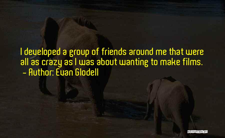 Evan Glodell Quotes: I Developed A Group Of Friends Around Me That Were All As Crazy As I Was About Wanting To Make