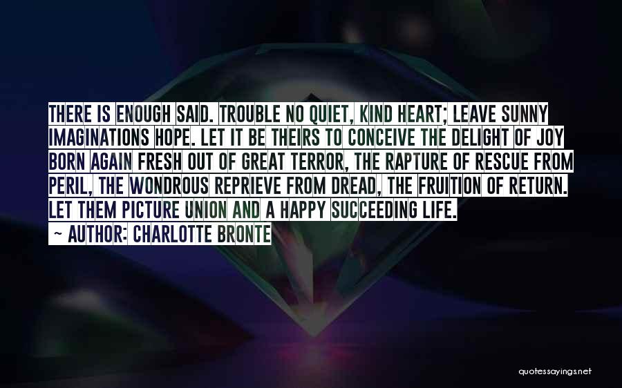 Charlotte Bronte Quotes: There Is Enough Said. Trouble No Quiet, Kind Heart; Leave Sunny Imaginations Hope. Let It Be Theirs To Conceive The