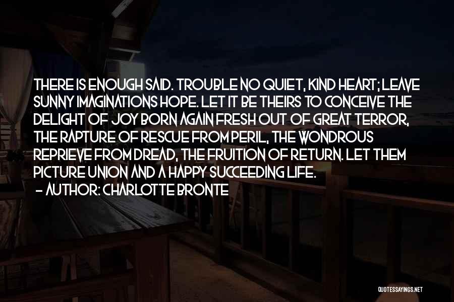 Charlotte Bronte Quotes: There Is Enough Said. Trouble No Quiet, Kind Heart; Leave Sunny Imaginations Hope. Let It Be Theirs To Conceive The