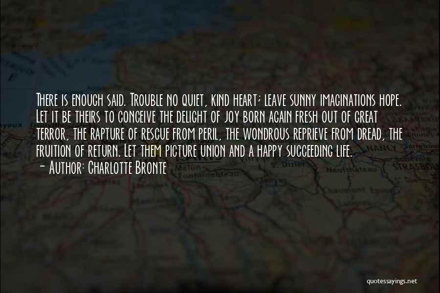 Charlotte Bronte Quotes: There Is Enough Said. Trouble No Quiet, Kind Heart; Leave Sunny Imaginations Hope. Let It Be Theirs To Conceive The