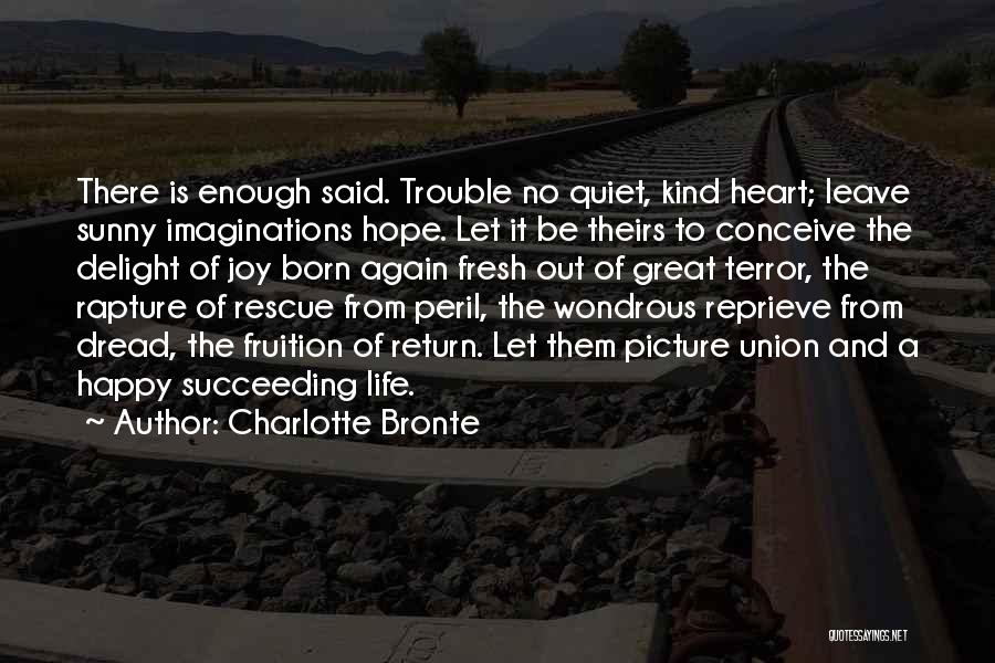 Charlotte Bronte Quotes: There Is Enough Said. Trouble No Quiet, Kind Heart; Leave Sunny Imaginations Hope. Let It Be Theirs To Conceive The