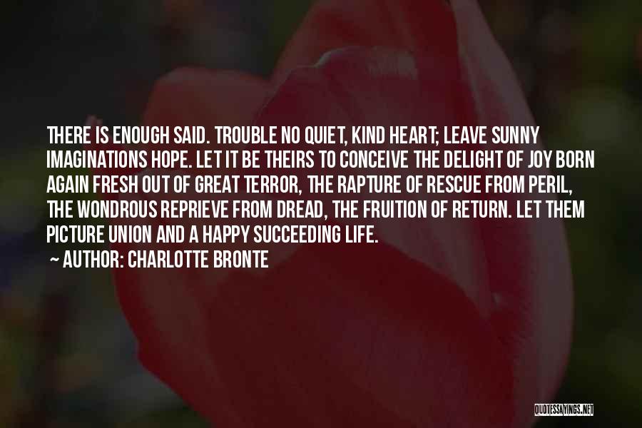 Charlotte Bronte Quotes: There Is Enough Said. Trouble No Quiet, Kind Heart; Leave Sunny Imaginations Hope. Let It Be Theirs To Conceive The