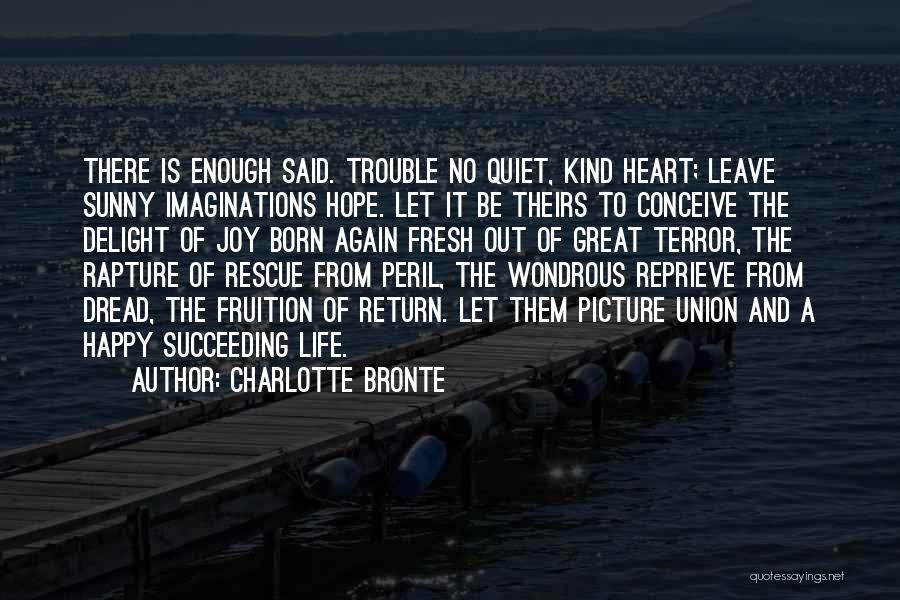 Charlotte Bronte Quotes: There Is Enough Said. Trouble No Quiet, Kind Heart; Leave Sunny Imaginations Hope. Let It Be Theirs To Conceive The