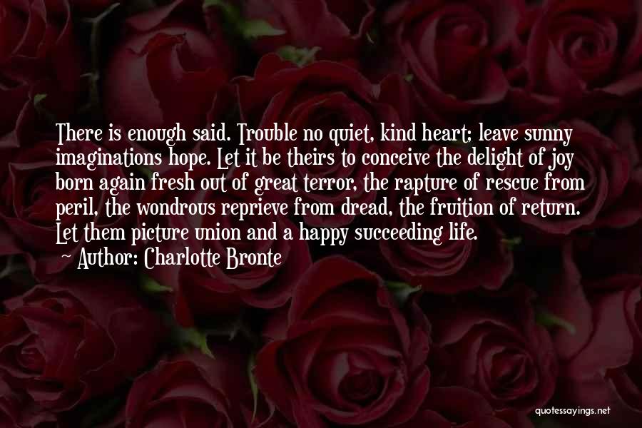 Charlotte Bronte Quotes: There Is Enough Said. Trouble No Quiet, Kind Heart; Leave Sunny Imaginations Hope. Let It Be Theirs To Conceive The