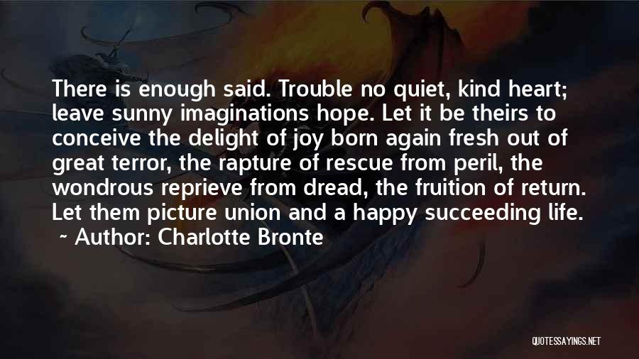 Charlotte Bronte Quotes: There Is Enough Said. Trouble No Quiet, Kind Heart; Leave Sunny Imaginations Hope. Let It Be Theirs To Conceive The