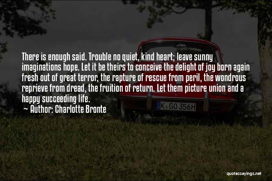 Charlotte Bronte Quotes: There Is Enough Said. Trouble No Quiet, Kind Heart; Leave Sunny Imaginations Hope. Let It Be Theirs To Conceive The