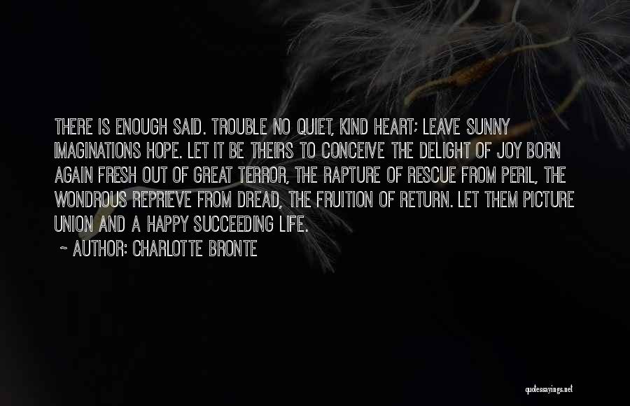 Charlotte Bronte Quotes: There Is Enough Said. Trouble No Quiet, Kind Heart; Leave Sunny Imaginations Hope. Let It Be Theirs To Conceive The