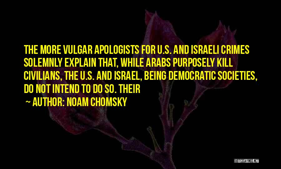 Noam Chomsky Quotes: The More Vulgar Apologists For U.s. And Israeli Crimes Solemnly Explain That, While Arabs Purposely Kill Civilians, The U.s. And