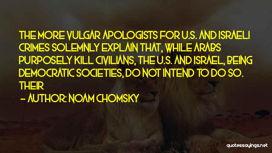 Noam Chomsky Quotes: The More Vulgar Apologists For U.s. And Israeli Crimes Solemnly Explain That, While Arabs Purposely Kill Civilians, The U.s. And