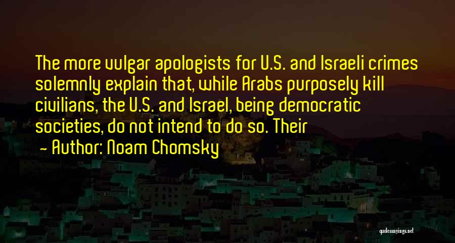 Noam Chomsky Quotes: The More Vulgar Apologists For U.s. And Israeli Crimes Solemnly Explain That, While Arabs Purposely Kill Civilians, The U.s. And