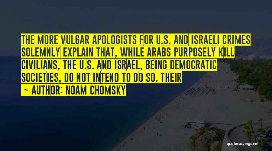 Noam Chomsky Quotes: The More Vulgar Apologists For U.s. And Israeli Crimes Solemnly Explain That, While Arabs Purposely Kill Civilians, The U.s. And