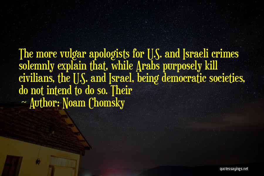 Noam Chomsky Quotes: The More Vulgar Apologists For U.s. And Israeli Crimes Solemnly Explain That, While Arabs Purposely Kill Civilians, The U.s. And