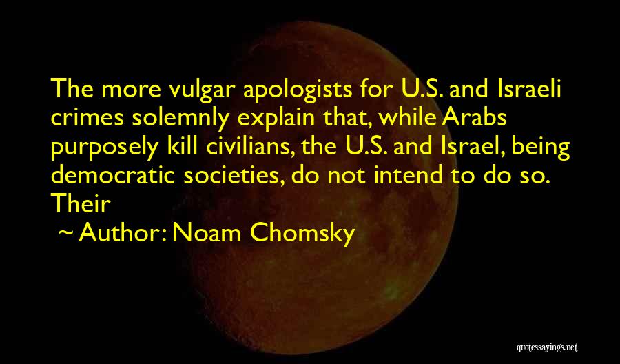 Noam Chomsky Quotes: The More Vulgar Apologists For U.s. And Israeli Crimes Solemnly Explain That, While Arabs Purposely Kill Civilians, The U.s. And