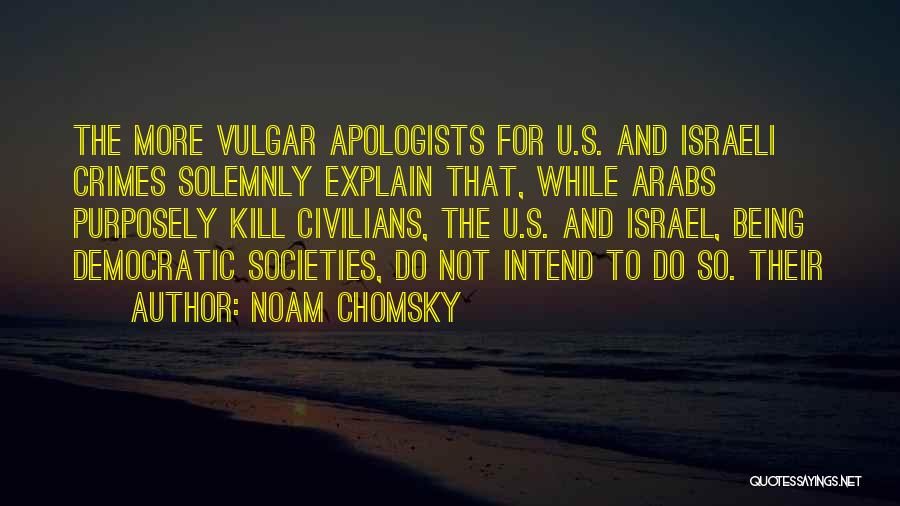 Noam Chomsky Quotes: The More Vulgar Apologists For U.s. And Israeli Crimes Solemnly Explain That, While Arabs Purposely Kill Civilians, The U.s. And