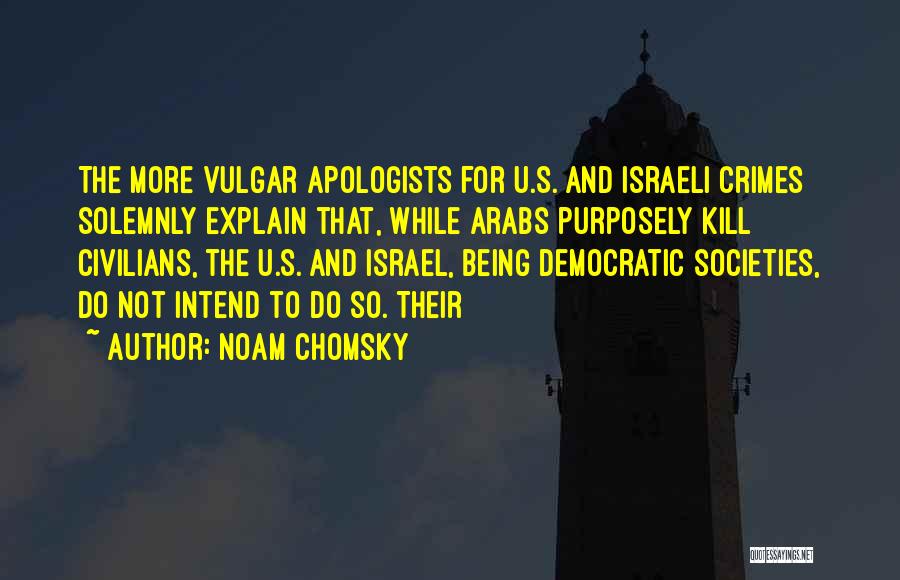 Noam Chomsky Quotes: The More Vulgar Apologists For U.s. And Israeli Crimes Solemnly Explain That, While Arabs Purposely Kill Civilians, The U.s. And