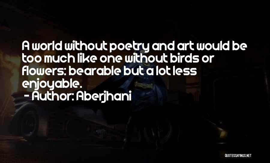 Aberjhani Quotes: A World Without Poetry And Art Would Be Too Much Like One Without Birds Or Flowers: Bearable But A Lot