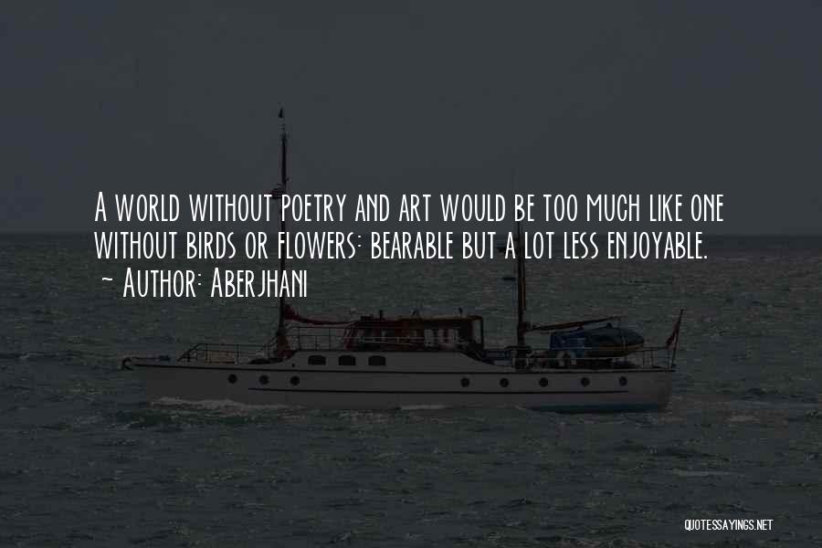 Aberjhani Quotes: A World Without Poetry And Art Would Be Too Much Like One Without Birds Or Flowers: Bearable But A Lot