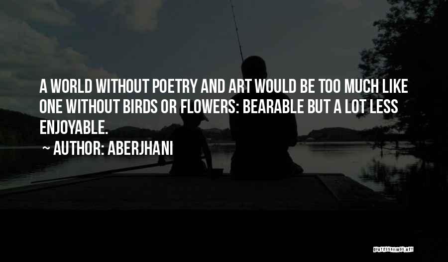 Aberjhani Quotes: A World Without Poetry And Art Would Be Too Much Like One Without Birds Or Flowers: Bearable But A Lot