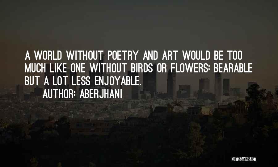 Aberjhani Quotes: A World Without Poetry And Art Would Be Too Much Like One Without Birds Or Flowers: Bearable But A Lot