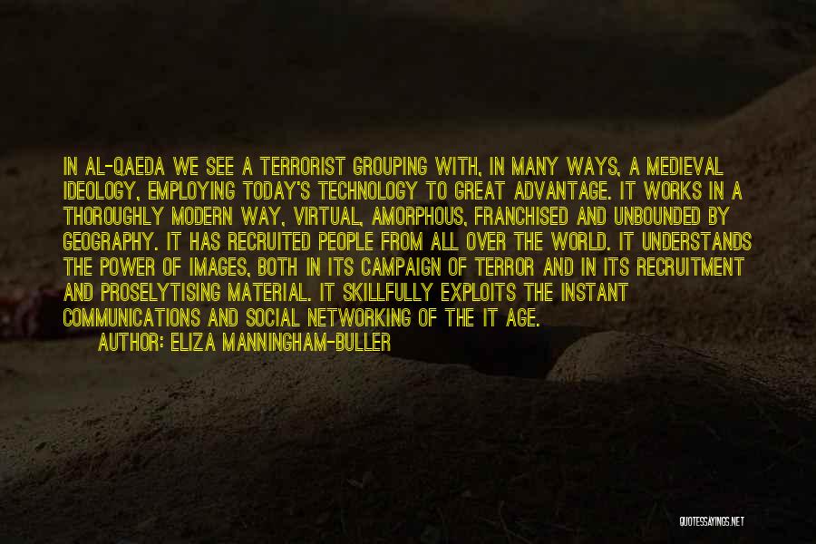 Eliza Manningham-Buller Quotes: In Al-qaeda We See A Terrorist Grouping With, In Many Ways, A Medieval Ideology, Employing Today's Technology To Great Advantage.