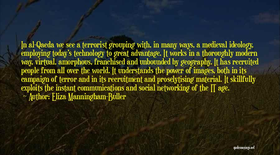 Eliza Manningham-Buller Quotes: In Al-qaeda We See A Terrorist Grouping With, In Many Ways, A Medieval Ideology, Employing Today's Technology To Great Advantage.