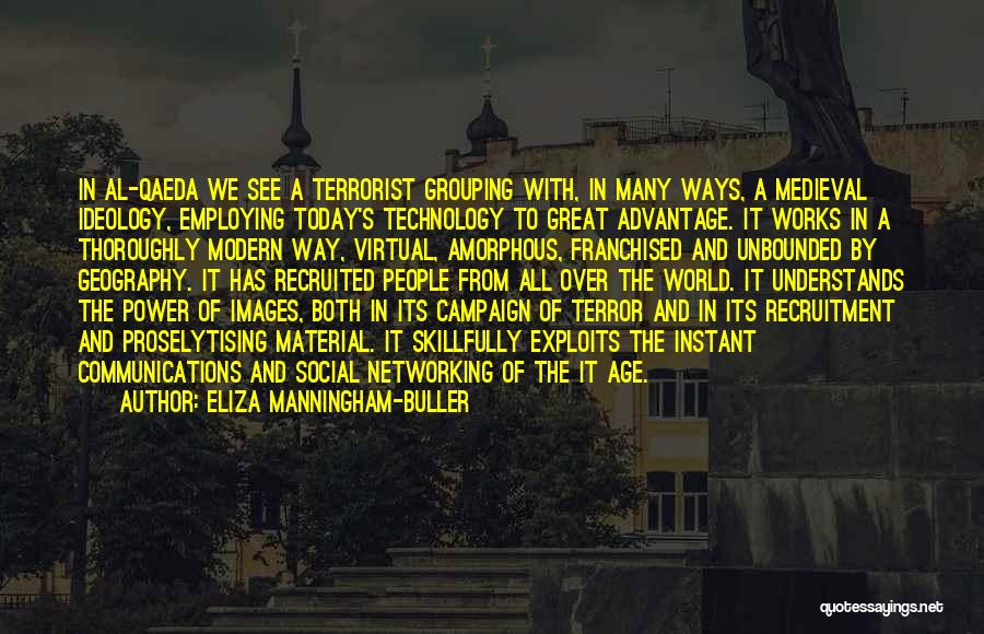 Eliza Manningham-Buller Quotes: In Al-qaeda We See A Terrorist Grouping With, In Many Ways, A Medieval Ideology, Employing Today's Technology To Great Advantage.