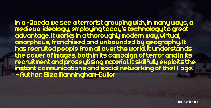 Eliza Manningham-Buller Quotes: In Al-qaeda We See A Terrorist Grouping With, In Many Ways, A Medieval Ideology, Employing Today's Technology To Great Advantage.