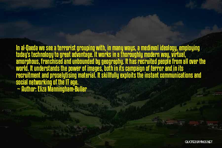 Eliza Manningham-Buller Quotes: In Al-qaeda We See A Terrorist Grouping With, In Many Ways, A Medieval Ideology, Employing Today's Technology To Great Advantage.