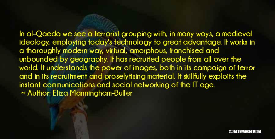 Eliza Manningham-Buller Quotes: In Al-qaeda We See A Terrorist Grouping With, In Many Ways, A Medieval Ideology, Employing Today's Technology To Great Advantage.