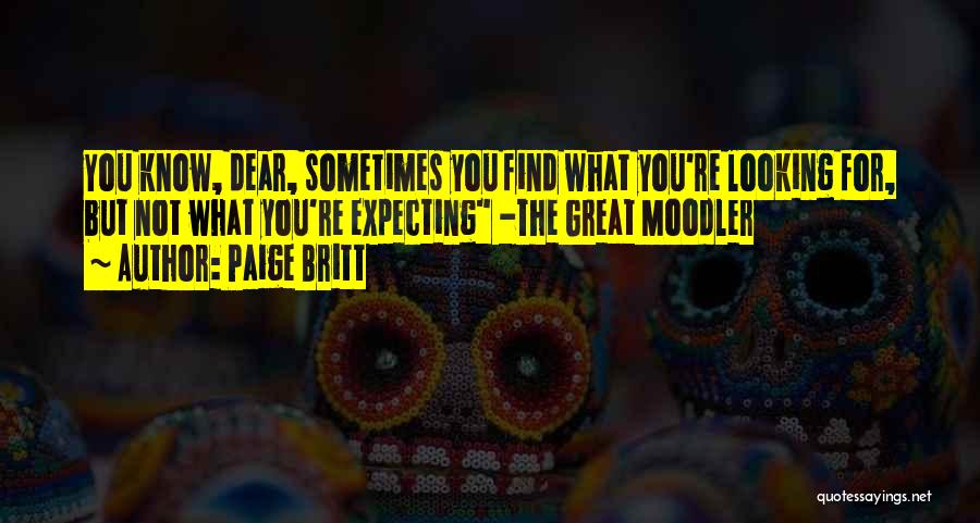 Paige Britt Quotes: You Know, Dear, Sometimes You Find What You're Looking For, But Not What You're Expecting -the Great Moodler