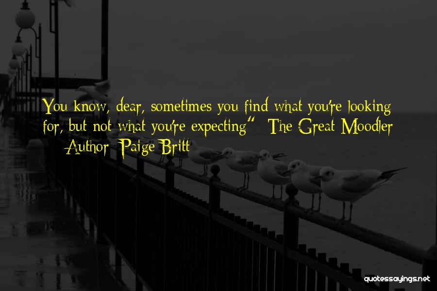Paige Britt Quotes: You Know, Dear, Sometimes You Find What You're Looking For, But Not What You're Expecting -the Great Moodler