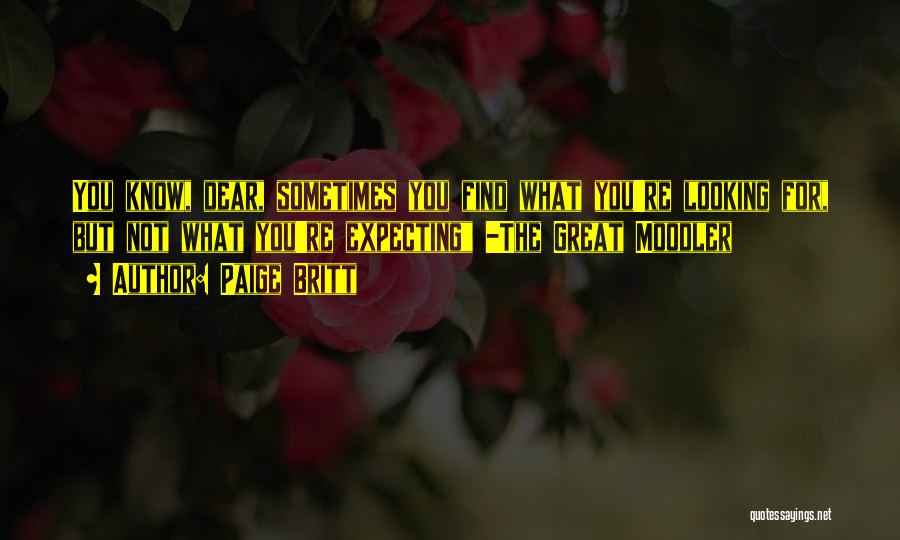 Paige Britt Quotes: You Know, Dear, Sometimes You Find What You're Looking For, But Not What You're Expecting -the Great Moodler