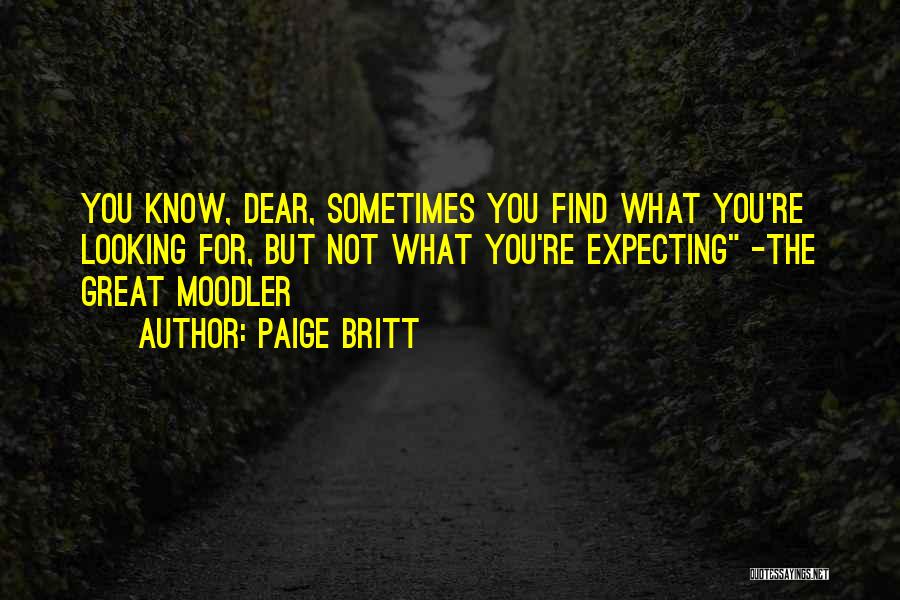 Paige Britt Quotes: You Know, Dear, Sometimes You Find What You're Looking For, But Not What You're Expecting -the Great Moodler